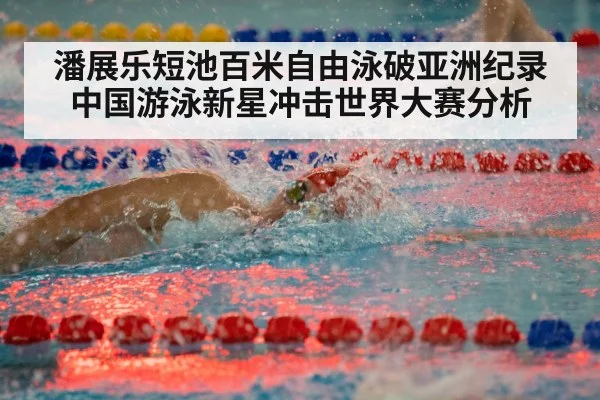 潘展乐短池百米自由泳破亚洲纪录 中国游泳新星冲击世界大赛分析