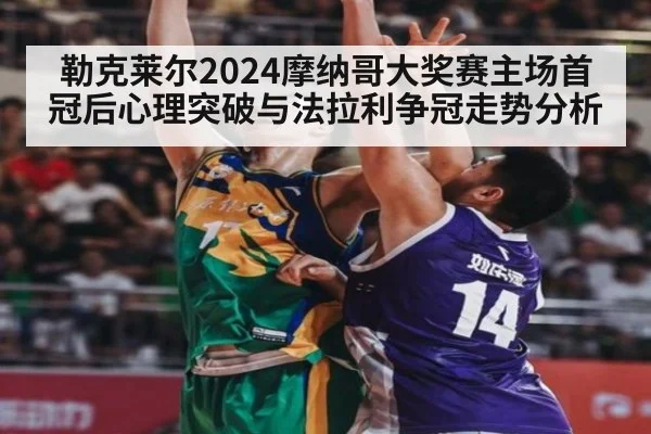 勒克莱尔2024摩纳哥大奖赛主场首冠后心理突破与法拉利争冠走势分析
